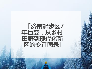 济南起步区7年巨变，从乡村田野到现代化新区的变迁图录