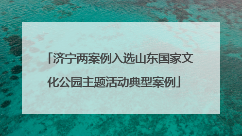 济宁两案例入选山东国家文化公园主题活动典型案例