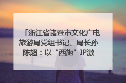 浙江省诸暨市文化广电旅游局党组书记、局长孙陈超：以“西施”IP激活全域旅游 打造县域文旅融合新标杆｜第七届全国县域旅游研究成果发布系列活动