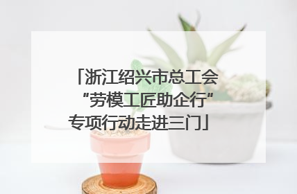 浙江绍兴市总工会“劳模工匠助企行”专项行动走进三门