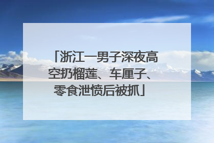 浙江一男子深夜高空扔榴莲、车厘子、零食泄愤后被抓