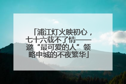 浦江灯火映初心，七十六载不了情——邀“最可爱的人”领略申城的不夜繁华