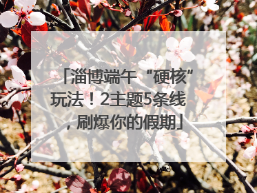 淄博端午“硬核”玩法！2主题5条线，刷爆你的假期
