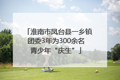淮南市凤台县一乡镇团委3年为300余名青少年“庆生”