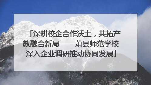 深耕校企合作沃土，共拓产教融合新局——萧县师范学校深入企业调研推动协同发展