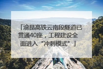 渝昆高铁云南段隧道已贯通40座，工程建设全面进入“冲刺模式”