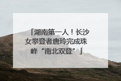湖南第一人！长沙女攀登者唐玲完成珠峰“南北双登”