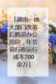 湖南一地大部门改革后腾退办公用房，年节省行政运行成本700余万