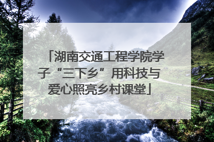 湖南交通工程学院学子“三下乡”用科技与爱心照亮乡村课堂