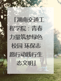 湖南交通工程学院：青春力量筑梦绿色校园 环保志愿行动践行生态文明