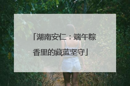 湖南安仁：端午粽香里的藏蓝坚守