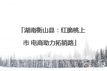 湖南衡山县：红脆桃上市 电商助力拓销路