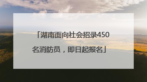 湖南面向社会招录450名消防员，即日起报名