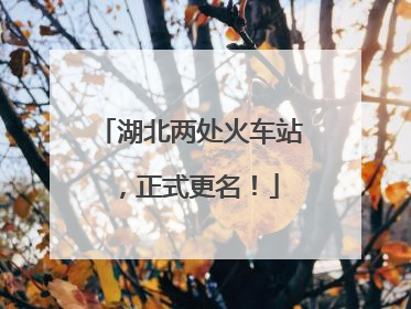 湖北两处火车站，正式更名！