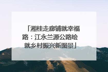 湘桂走廊铺就幸福路：江永兰源公路绘就乡村振兴新图景
