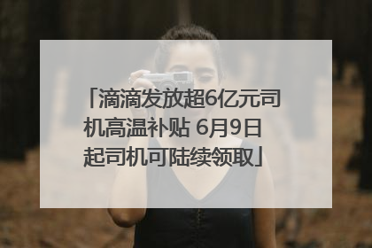 滴滴发放超6亿元司机高温补贴 6月9日起司机可陆续领取