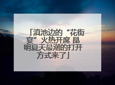滇池边的“花街宴”火热开席 昆明夏天最潮的打开方式来了