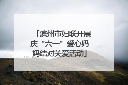 滨州市妇联开展庆“六一”爱心妈妈结对关爱活动