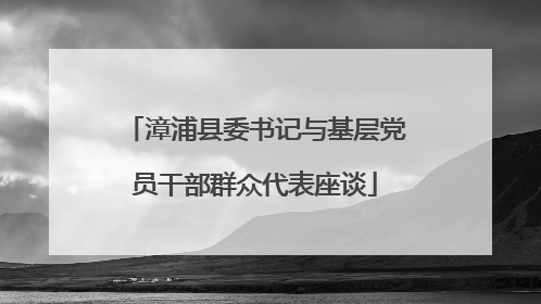 漳浦县委书记与基层党员干部群众代表座谈