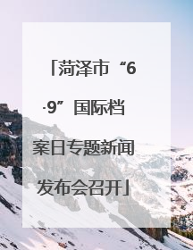 菏泽市“6·9”国际档案日专题新闻发布会召开