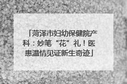 菏泽市妇幼保健院产科：妙笔“花”礼！医患温情见证新生奇迹