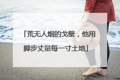 荒无人烟的戈壁，他用脚步丈量每一寸土地