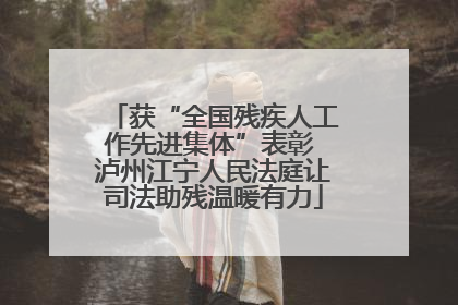 获“全国残疾人工作先进集体”表彰 泸州江宁人民法庭让司法助残温暖有力