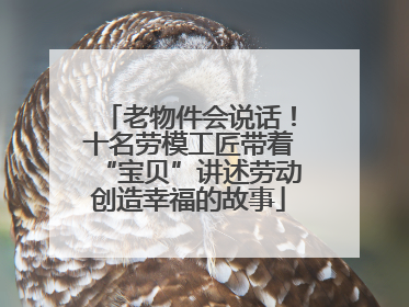 老物件会说话！十名劳模工匠带着“宝贝”讲述劳动创造幸福的故事