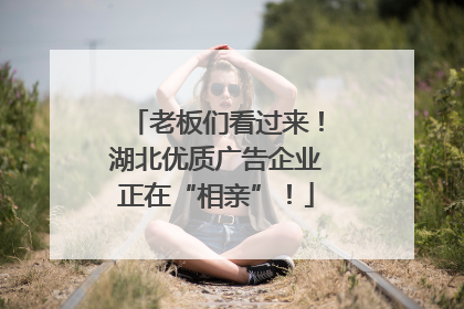 老板们看过来！湖北优质广告企业正在“相亲”！