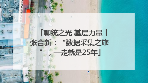 聊统之光 基层力量丨张合新：“数据采集之旅”，一走就是25年