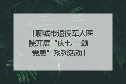 聊城市退役军人医院开展“庆七一 颂党恩”系列活动