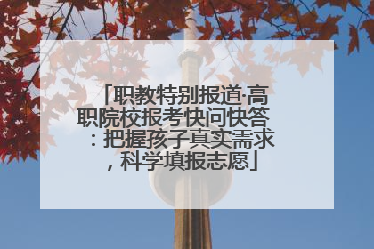 职教特别报道·高职院校报考快问快答：把握孩子真实需求，科学填报志愿