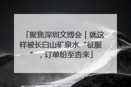 聚焦深圳文博会｜就这样被长白山矿泉水“征服”，订单纷至沓来