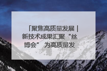 聚焦高质量发展｜新技术成果汇聚“丝博会” 为高质量发展注入新动能