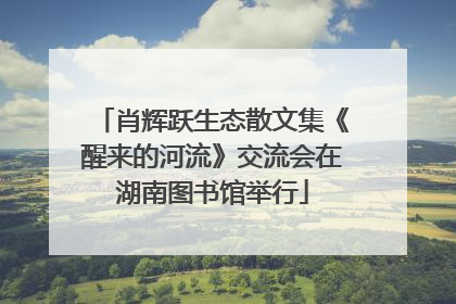 肖辉跃生态散文集《醒来的河流》交流会在湖南图书馆举行