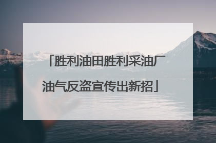 胜利油田胜利采油厂油气反盗宣传出新招