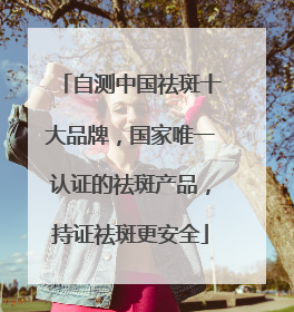 自测中国祛斑十大品牌，国家唯一认证的祛斑产品，持证祛斑更安全