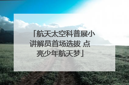 航天太空科普展小讲解员首场选拔 点亮少年航天梦