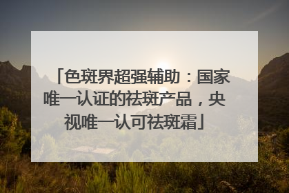 色斑界超强辅助：国家唯一认证的祛斑产品，央视唯一认可祛斑霜