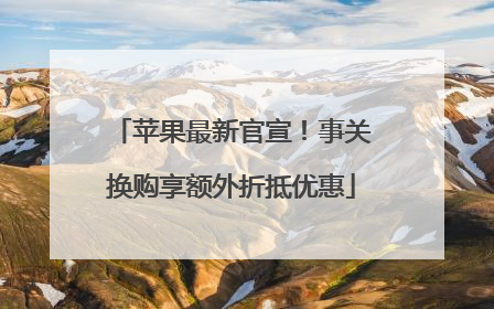 苹果最新官宣！事关换购享额外折抵优惠