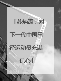 苏炳添：对下一代中国田径运动员充满信心