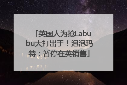 英国人为抢Labubu大打出手！泡泡玛特：暂停在英销售