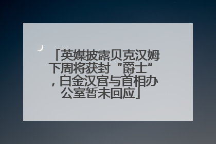 英媒披露贝克汉姆下周将获封“爵士”，白金汉宫与首相办公室暂未回应