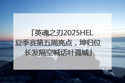 英魂之刃2025HEL夏季赛第五周亮点，坤归位长发隔空喊话叶孤城