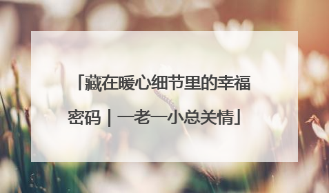 藏在暖心细节里的幸福密码｜一老一小总关情