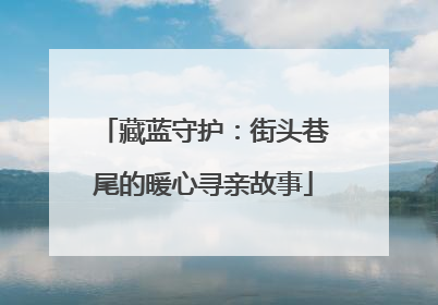 藏蓝守护：街头巷尾的暖心寻亲故事