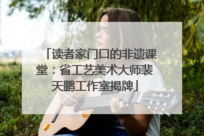 读者家门口的非遗课堂：省工艺美术大师裴天鹏工作室揭牌