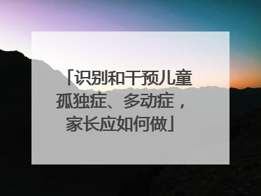 识别和干预儿童孤独症、多动症，家长应如何做