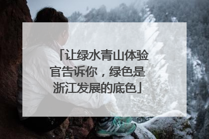 让绿水青山体验官告诉你，绿色是浙江发展的底色
