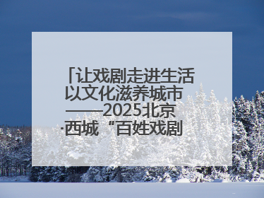 让戏剧走进生活 以文化滋养城市——2025北京·西城“百姓戏剧展演”预热开启
